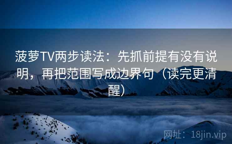 菠萝TV两步读法：先抓前提有没有说明，再把范围写成边界句（读完更清醒）