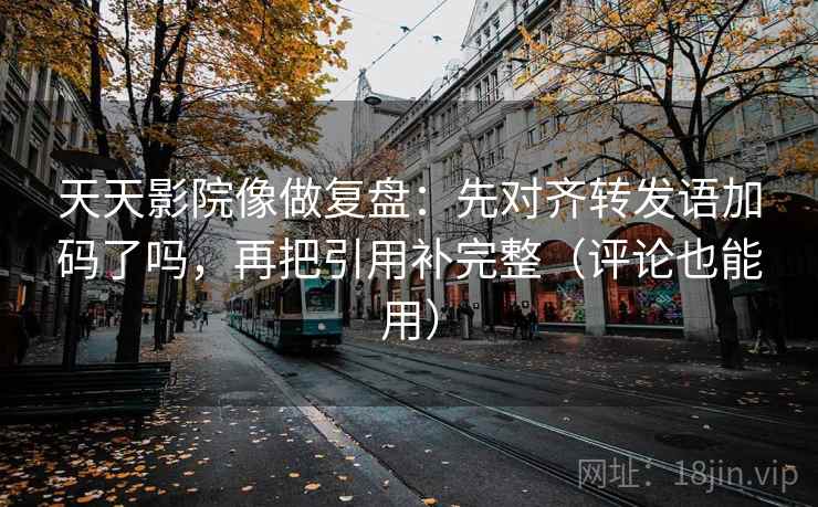 天天影院像做复盘：先对齐转发语加码了吗，再把引用补完整（评论也能用）