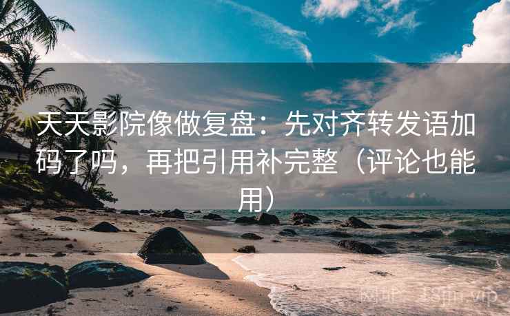天天影院像做复盘：先对齐转发语加码了吗，再把引用补完整（评论也能用）