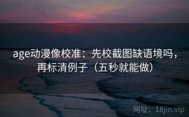 age动漫像校准：先校截图缺语境吗，再标清例子（五秒就能做）