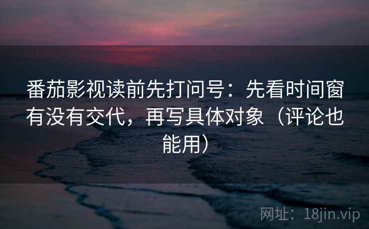 番茄影视读前先打问号：先看时间窗有没有交代，再写具体对象（评论也能用）