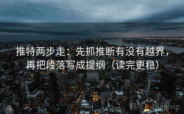 推特两步走：先抓推断有没有越界，再把段落写成提纲（读完更稳）