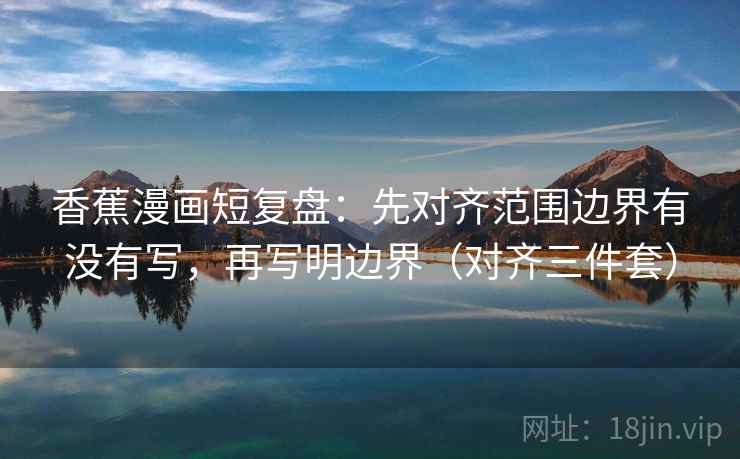 香蕉漫画短复盘：先对齐范围边界有没有写，再写明边界（对齐三件套）