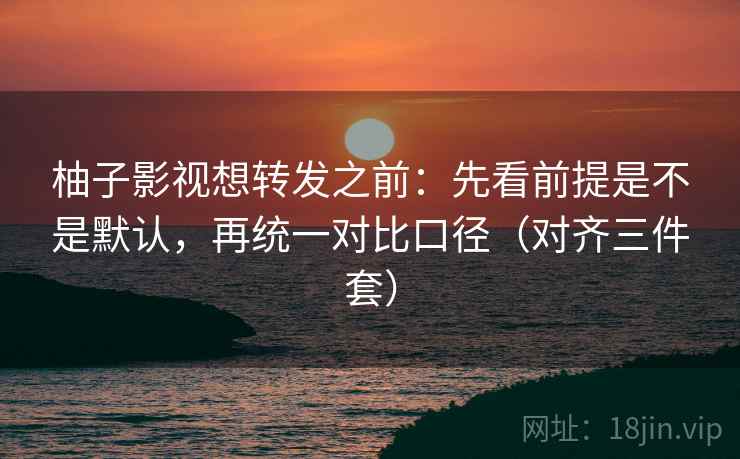 柚子影视想转发之前：先看前提是不是默认，再统一对比口径（对齐三件套）