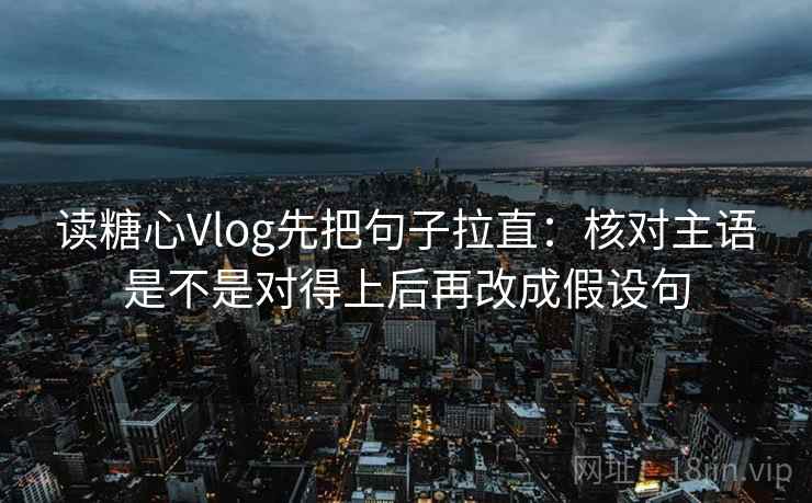 读糖心Vlog先把句子拉直：核对主语是不是对得上后再改成假设句
