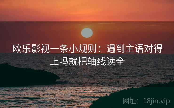 欧乐影视一条小规则：遇到主语对得上吗就把轴线读全