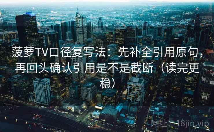 菠萝TV口径复写法：先补全引用原句，再回头确认引用是不是截断（读完更稳）