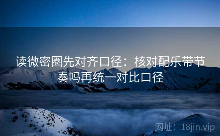 读微密圈先对齐口径：核对配乐带节奏吗再统一对比口径