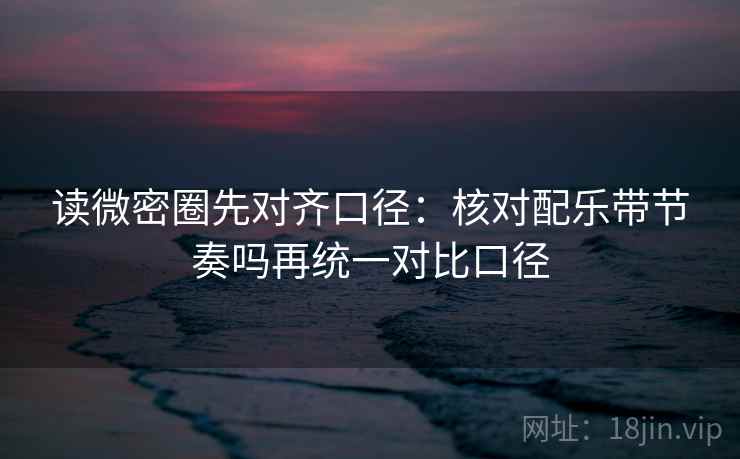读微密圈先对齐口径：核对配乐带节奏吗再统一对比口径