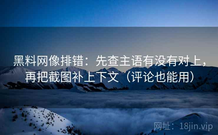 黑料网像排错：先查主语有没有对上，再把截图补上下文（评论也能用）