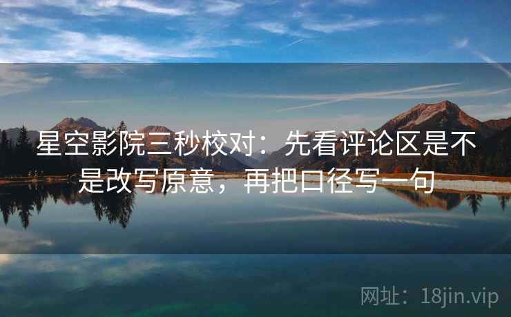 星空影院三秒校对：先看评论区是不是改写原意，再把口径写一句