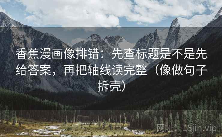 香蕉漫画像排错：先查标题是不是先给答案，再把轴线读完整（像做句子拆壳）