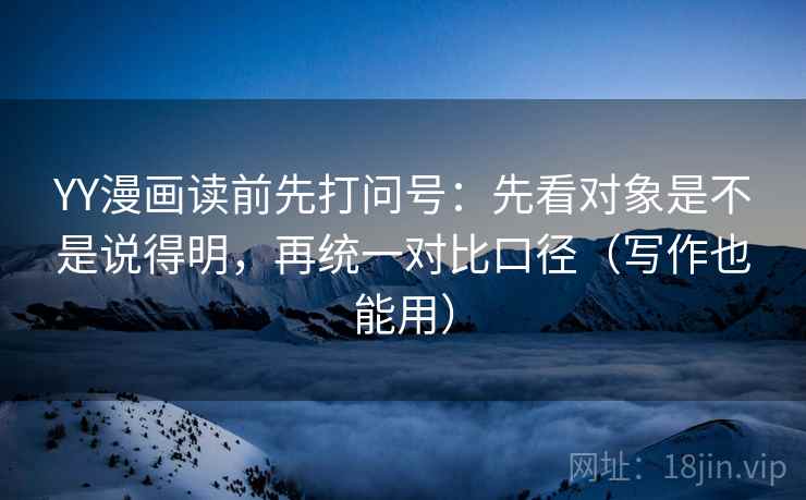 YY漫画读前先打问号：先看对象是不是说得明，再统一对比口径（写作也能用）