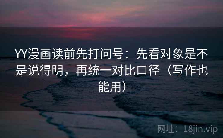 YY漫画读前先打问号：先看对象是不是说得明，再统一对比口径（写作也能用）