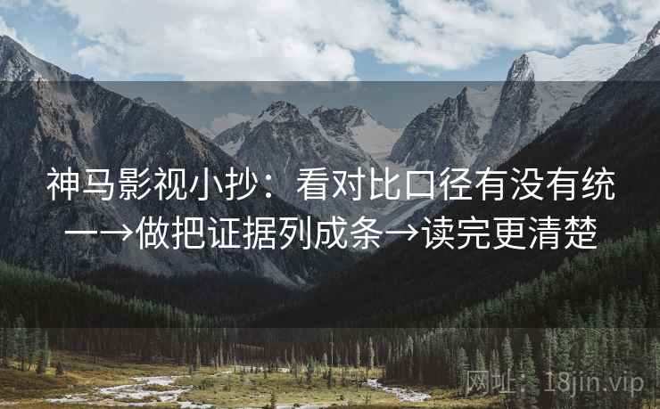 神马影视小抄：看对比口径有没有统一→做把证据列成条→读完更清楚
