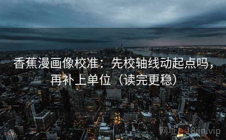 香蕉漫画像校准：先校轴线动起点吗，再补上单位（读完更稳）