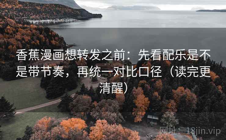 香蕉漫画想转发之前：先看配乐是不是带节奏，再统一对比口径（读完更清醒）