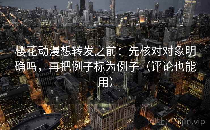 樱花动漫想转发之前：先核对对象明确吗，再把例子标为例子（评论也能用）