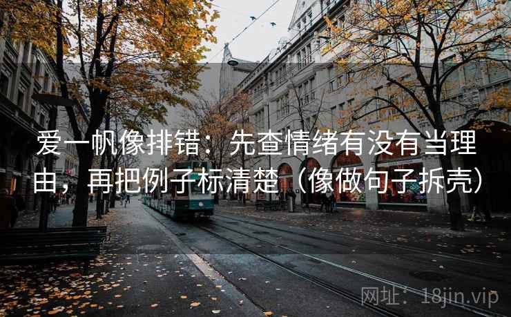 爱一帆像排错:先查情绪有没有当理由,再把例子标清楚(像做句子拆壳) 爱一帆像排错:先查情绪有没有当理由,再把例子标清楚(像做句子拆壳)