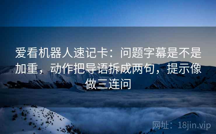 爱看机器人速记卡：问题字幕是不是加重，动作把导语拆成两句，提示像做三连问