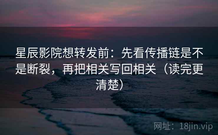 星辰影院想转发前：先看传播链是不是断裂，再把相关写回相关（读完更清楚）