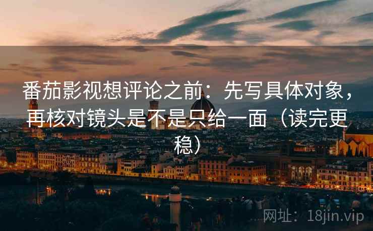 番茄影视想评论之前：先写具体对象，再核对镜头是不是只给一面（读完更稳）