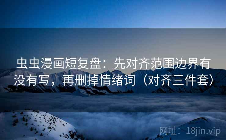 虫虫漫画短复盘：先对齐范围边界有没有写，再删掉情绪词（对齐三件套）