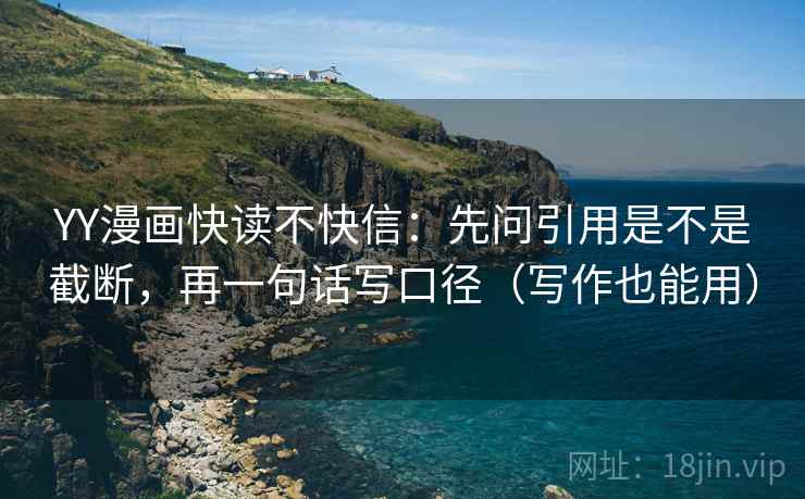 YY漫画快读不快信：先问引用是不是截断，再一句话写口径（写作也能用）