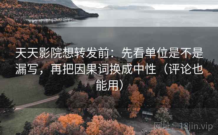 天天影院想转发前：先看单位是不是漏写，再把因果词换成中性（评论也能用）
