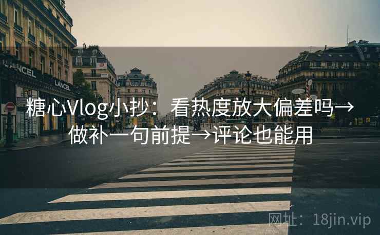 糖心Vlog小抄：看热度放大偏差吗→做补一句前提→评论也能用