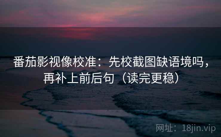 番茄影视像校准：先校截图缺语境吗，再补上前后句（读完更稳）