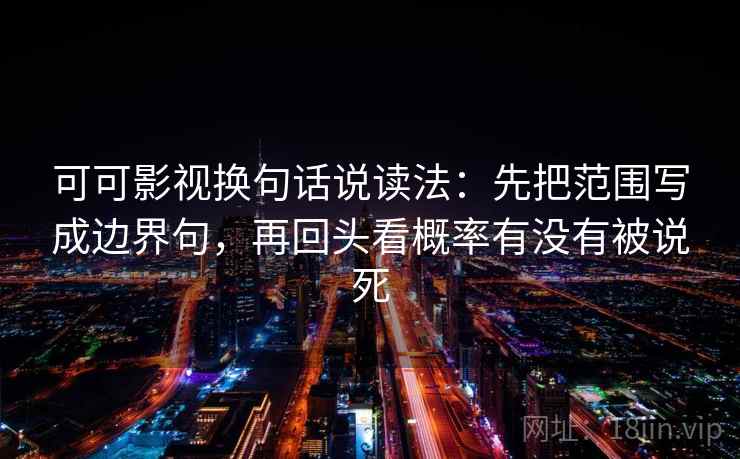 可可影视换句话说读法：先把范围写成边界句，再回头看概率有没有被说死