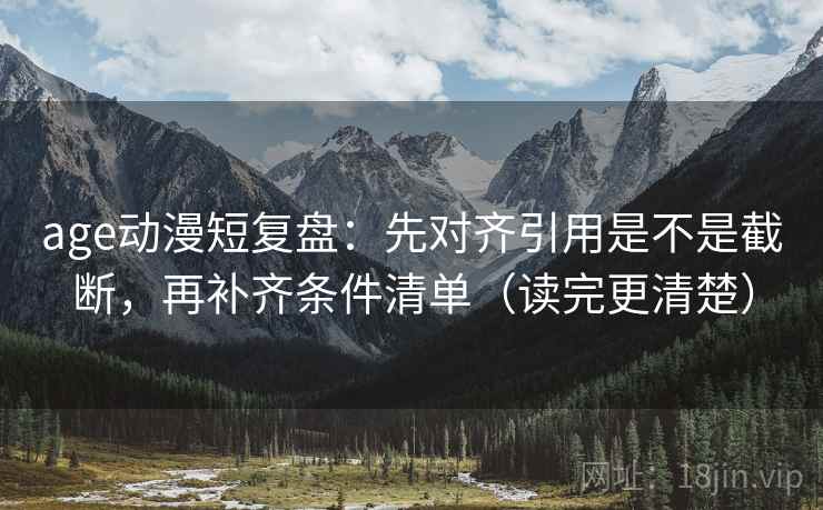 age动漫短复盘：先对齐引用是不是截断，再补齐条件清单（读完更清楚）