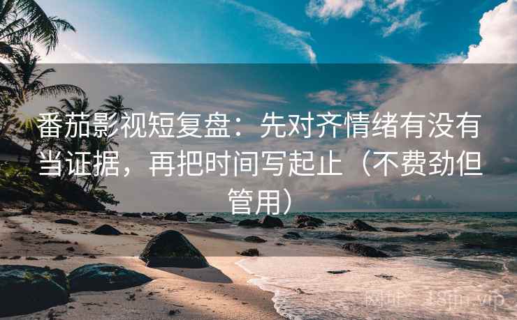 番茄影视短复盘：先对齐情绪有没有当证据，再把时间写起止（不费劲但管用）