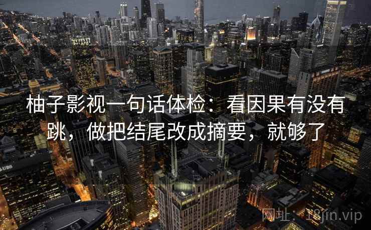 柚子影视一句话体检：看因果有没有跳，做把结尾改成摘要，就够了