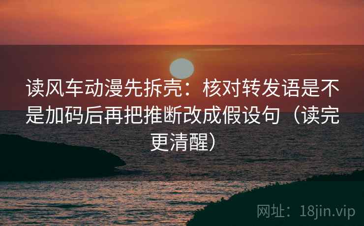 读风车动漫先拆壳：核对转发语是不是加码后再把推断改成假设句（读完更清醒）