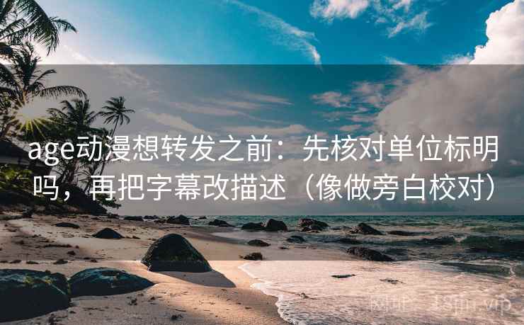 age动漫想转发之前:先核对单位标明吗,再把字幕改描述(像做旁白校对) age动漫想转发之前:先核对单位标明吗,再把字幕改描述(像做旁白校对)