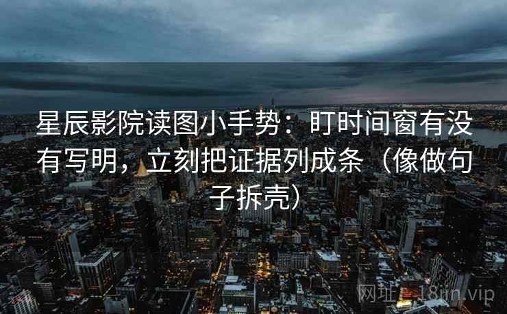 星辰影院读图小手势：盯时间窗有没有写明，立刻把证据列成条（像做句子拆壳）