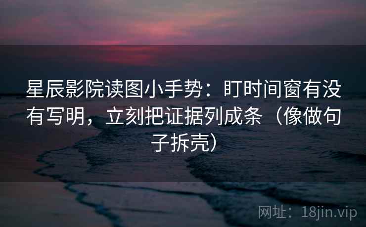 星辰影院读图小手势：盯时间窗有没有写明，立刻把证据列成条（像做句子拆壳）