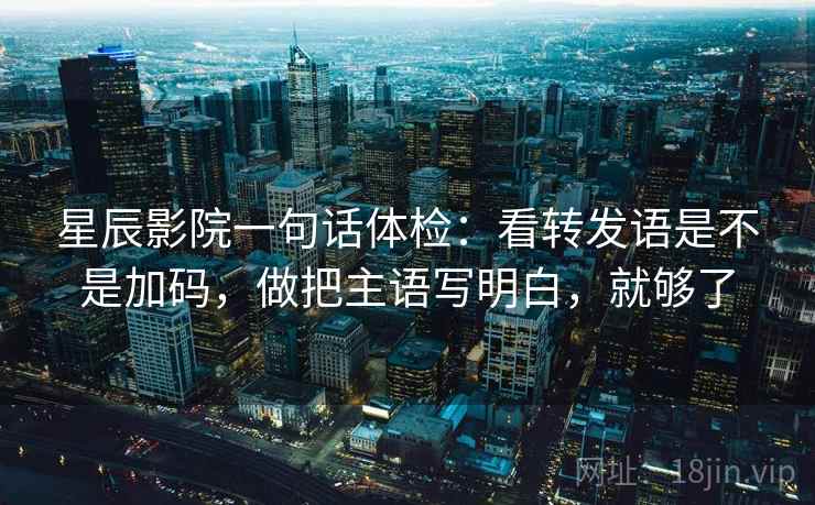 星辰影院一句话体检：看转发语是不是加码，做把主语写明白，就够了