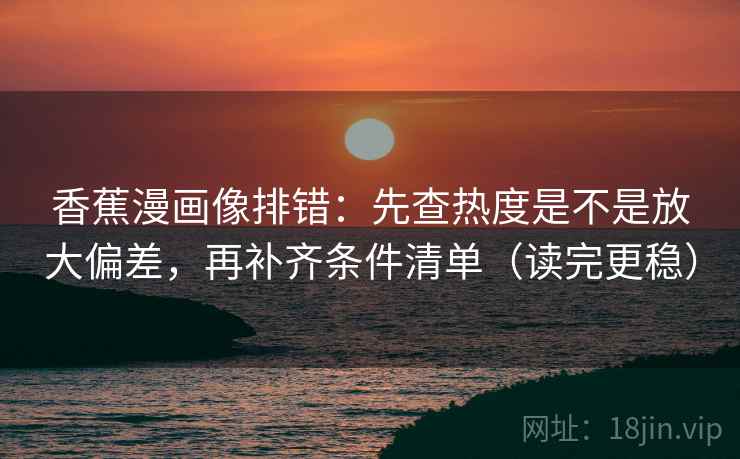 香蕉漫画像排错：先查热度是不是放大偏差，再补齐条件清单（读完更稳）