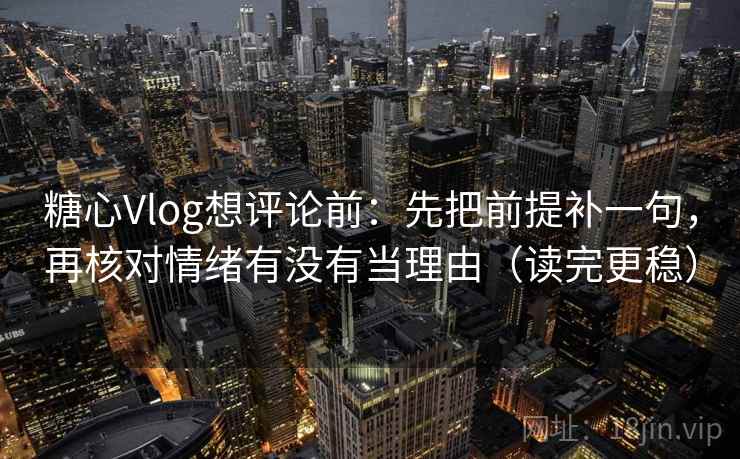 糖心Vlog想评论前:先把前提补一句,再核对情绪有没有当理由(读完更稳) 糖心Vlog想评论前:先把前提补一句,再核对情绪有没有当理由(读完更稳)