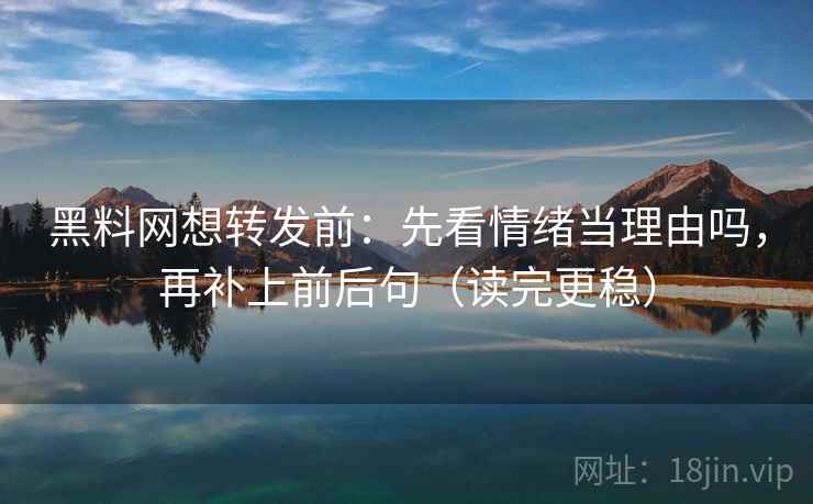 黑料网想转发前：先看情绪当理由吗，再补上前后句（读完更稳）