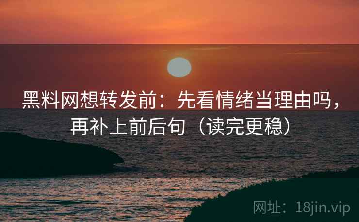 黑料网想转发前：先看情绪当理由吗，再补上前后句（读完更稳）