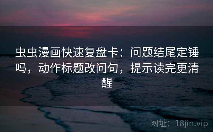 虫虫漫画快速复盘卡:问题结尾定锤吗,动作标题改问句,提示读完更清醒 虫虫漫画快速复盘卡:问题结尾定锤吗,动作标题改问句,提示读完更清醒