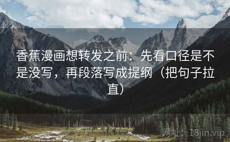 香蕉漫画想转发之前：先看口径是不是没写，再段落写成提纲（把句子拉直）