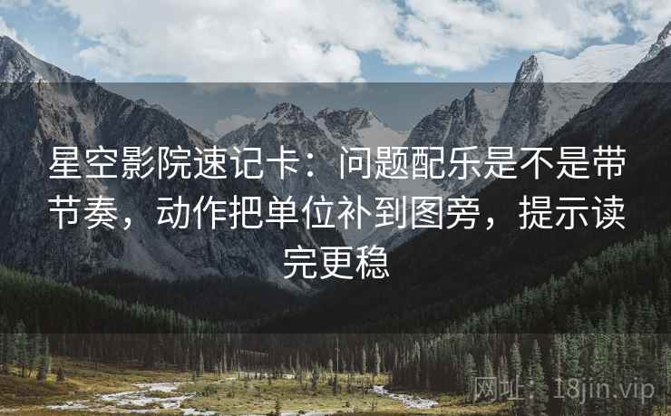 星空影院速记卡：问题配乐是不是带节奏，动作把单位补到图旁，提示读完更稳