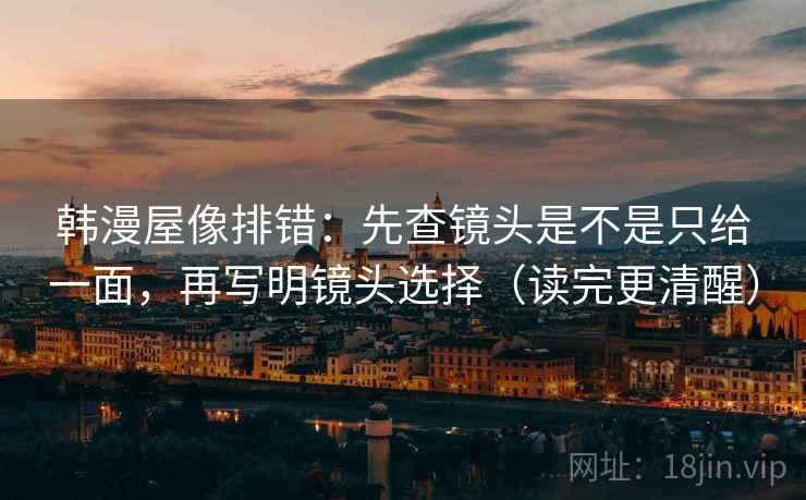 韩漫屋像排错：先查镜头是不是只给一面，再写明镜头选择（读完更清醒）