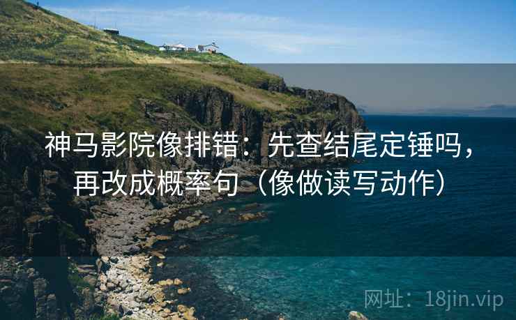 神马影院像排错：先查结尾定锤吗，再改成概率句（像做读写动作）