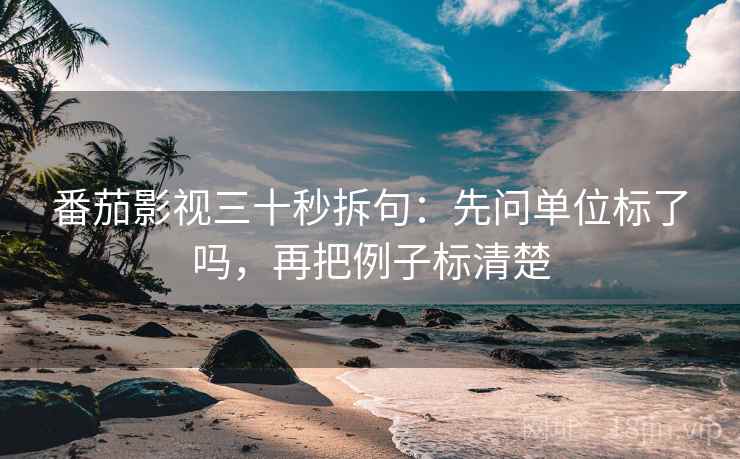 番茄影视三十秒拆句：先问单位标了吗，再把例子标清楚